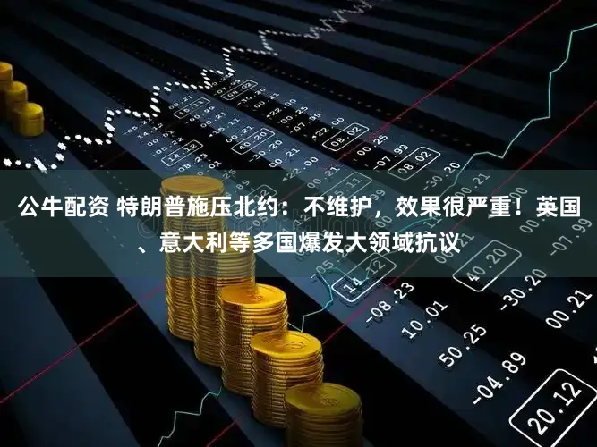 公牛配资 特朗普施压北约:不维护,效果很严重!英国、意大利等多国爆发大领域抗议