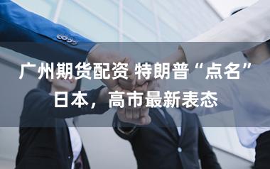 广州期货配资 特朗普“点名”日本,高市最新表态