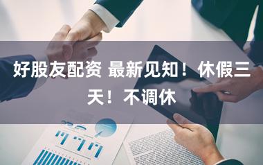 好股友配资 最新见知!休假三天!不调休