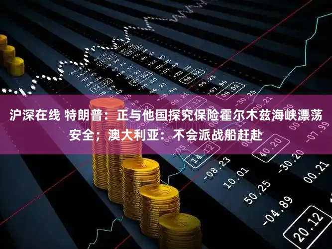 沪深在线 特朗普:正与他国探究保险霍尔木兹海峡漂荡安全;澳大利亚:不会派战船赶赴