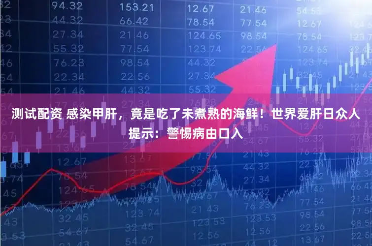 测试配资 感染甲肝，竟是吃了未煮熟的海鲜！世界爱肝日众人提示：警惕病由口入