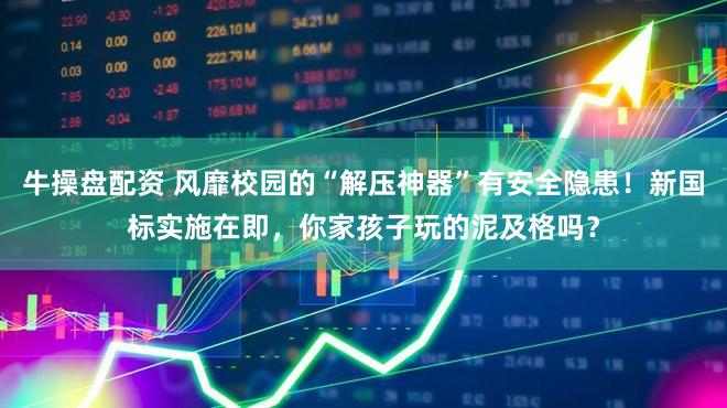牛操盘配资 风靡校园的“解压神器”有安全隐患！新国标实施在即，你家孩子玩的泥及格吗？