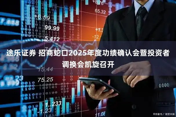 途乐证券 招商蛇口2025年度功绩确认会暨投资者调换会凯旋召开