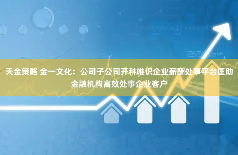 天金策略 金一文化：公司子公司开科唯识企业薪酬处事平台匡助金融机构高效处事企业客户