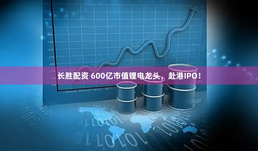 长胜配资 600亿市值锂电龙头，赴港IPO！