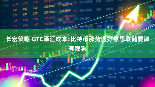 长宏策略 GTC泽汇成本:比特币涨势遇好意思联储要津有观看