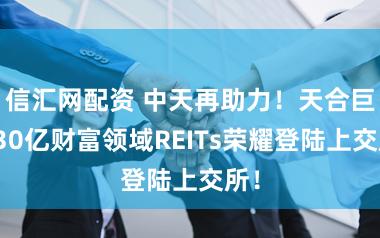 信汇网配资 中天再助力！天合巨室30亿财富领域REITs荣耀登陆上交所！