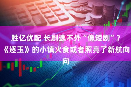 胜亿优配 长剧逃不外“像短剧”？《逐玉》的小镇火食或者照亮了新航向