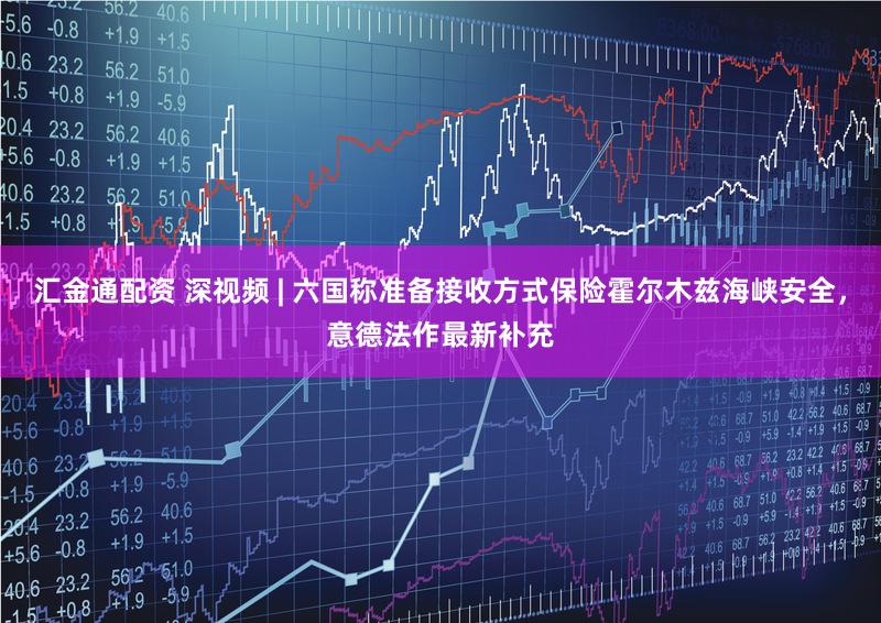 汇金通配资 深视频 | 六国称准备接收方式保险霍尔木兹海峡安全,意德法作最新补充