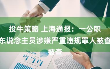 投牛策略 上海通报：一公职东说念主员涉嫌严重违规罪人被查