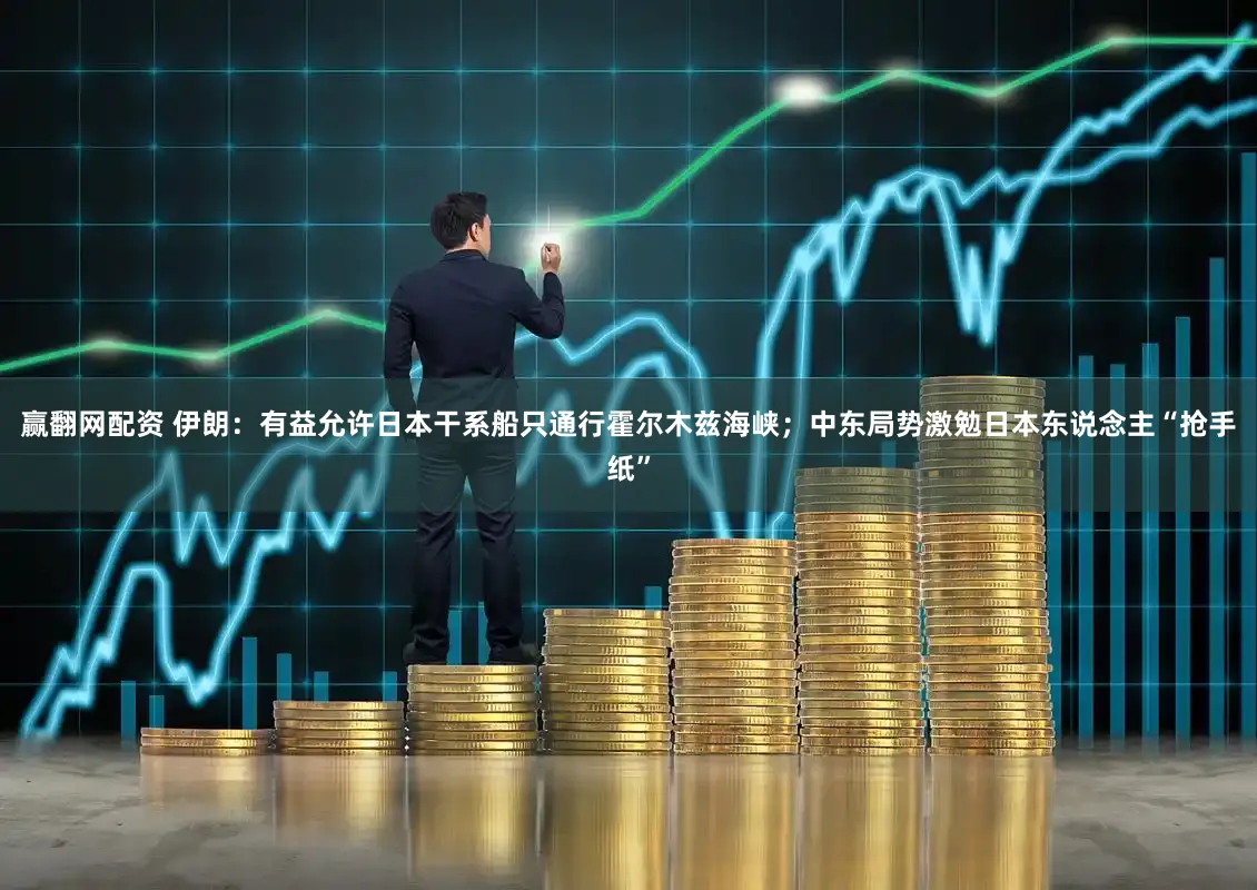 赢翻网配资 伊朗:有益允许日本干系船只通行霍尔木兹海峡;中东局势激勉日本东说念主“抢手纸”