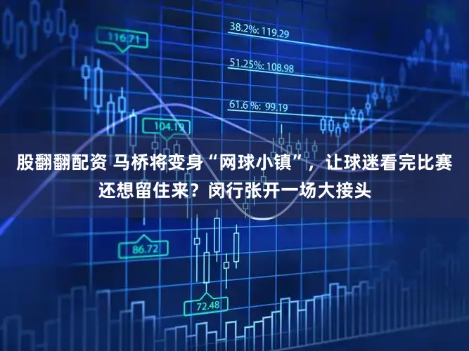 股翻翻配资 马桥将变身“网球小镇”,让球迷看完比赛还想留住来?闵行张开一场大接头