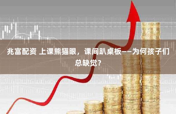 兆富配资 上课熊猫眼,课间趴桌板——为何孩子们总缺觉?