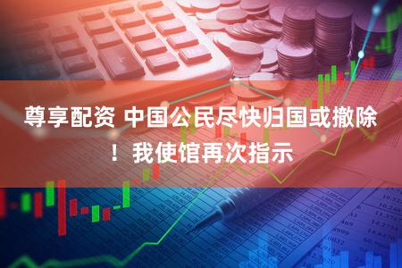 尊享配资 中国公民尽快归国或撤除！我使馆再次指示