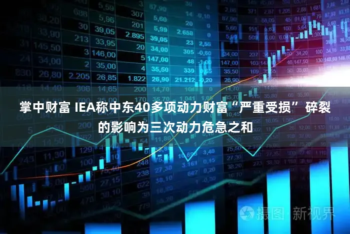 掌中财富 IEA称中东40多项动力财富“严重受损” 碎裂的影响为三次动力危急之和