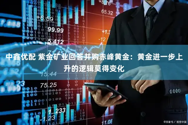 中鑫优配 紫金矿业回答并购赤峰黄金：黄金进一步上升的逻辑莫得变化