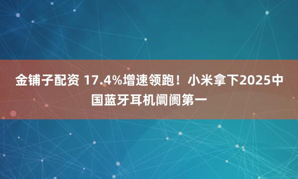 金铺子配资 17.4%增速领跑!小米拿下2025中国蓝牙耳机阛阓第一
