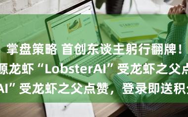 掌盘策略 首创东谈主躬行翻牌！国内首个开源龙虾“LobsterAI”受龙虾之父点赞，登录即送积分