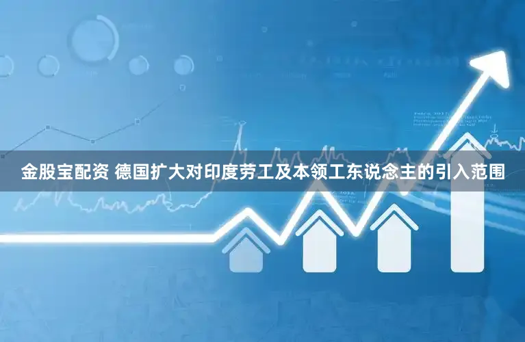 金股宝配资 德国扩大对印度劳工及本领工东说念主的引入范围