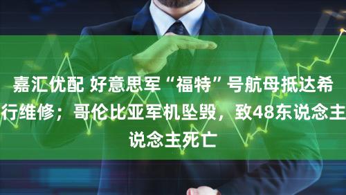 嘉汇优配 好意思军“福特”号航母抵达希腊进行维修；哥伦比亚军机坠毁，致48东说念主死亡