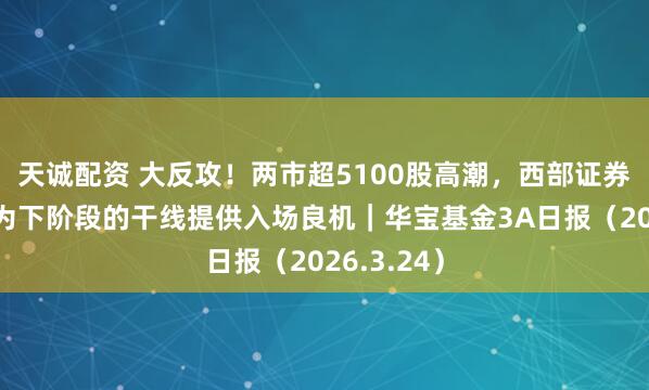 天诚配资 大反攻！两市超5100股高潮，西部证券：大波动为下阶段的干线提供入场良机｜华宝基金3A日报（2026.3.24）