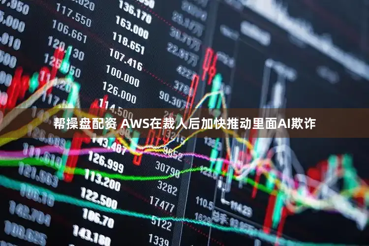 帮操盘配资 AWS在裁人后加快推动里面AI欺诈