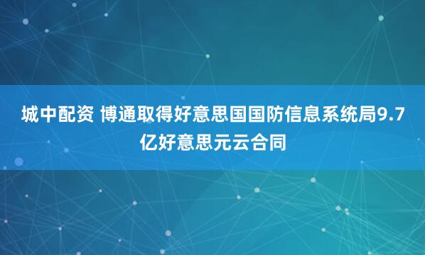 城中配资 博通取得好意思国国防信息系统局9.7亿好意思元云合同