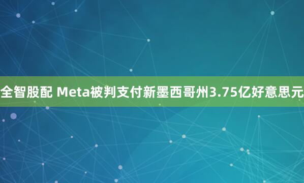 全智股配 Meta被判支付新墨西哥州3.75亿好意思元