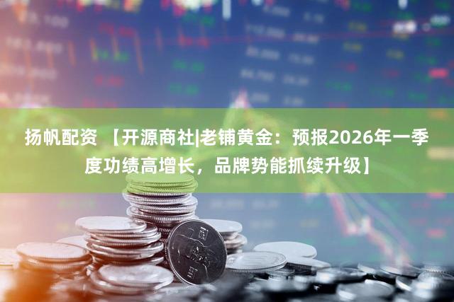 扬帆配资 【开源商社|老铺黄金:预报2026年一季度功绩高增长,品牌势能抓续升级】