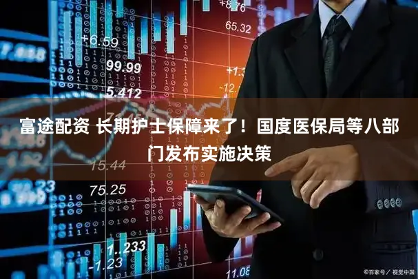 富途配资 长期护士保障来了!国度医保局等八部门发布实施决策