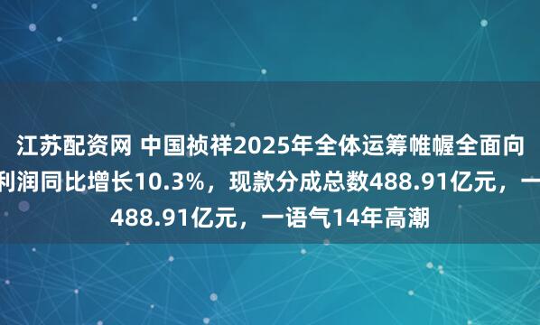 江苏配资网 中国祯祥2025年全体运筹帷幄全面向好，归母营运利润同比增长10.3%，现款分成总数488.91亿元，一语气14年高潮