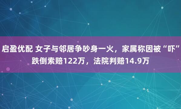 启盈优配 女子与邻居争吵身一火,家属称因被“吓”跌倒索赔122万,法院判赔14.9万