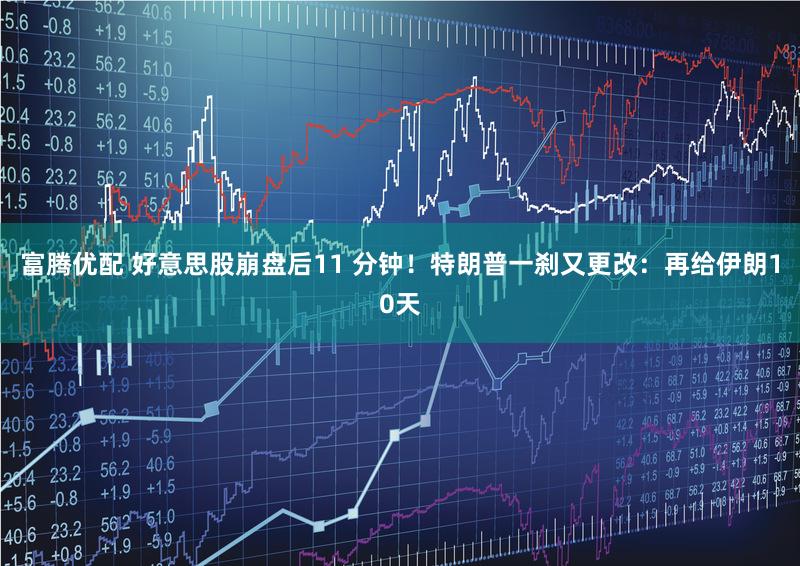 富腾优配 好意思股崩盘后11 分钟!特朗普一刹又更改:再给伊朗10天