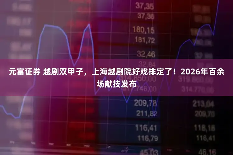 元富证券 越剧双甲子，上海越剧院好戏排定了！2026年百余场献技发布