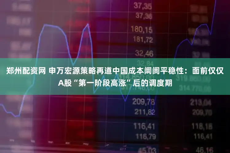 郑州配资网 申万宏源策略再道中国成本阛阓平稳性:面前仅仅A股“第一阶段高涨”后的调度期