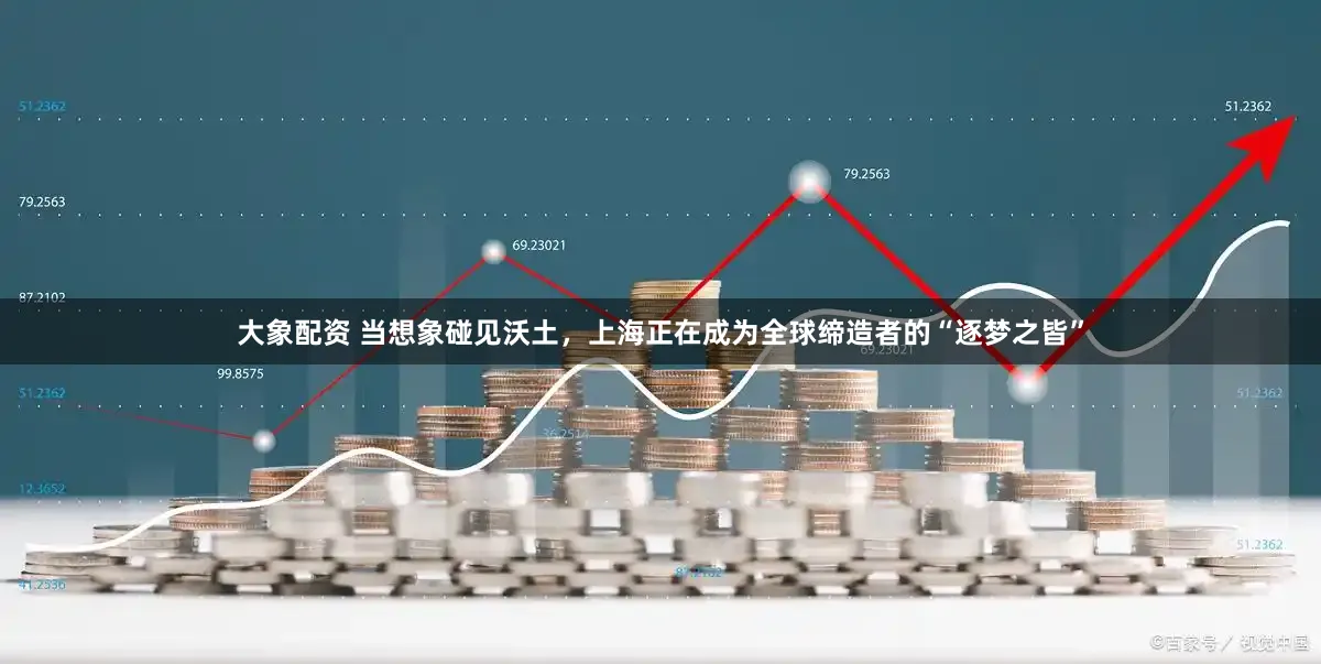 大象配资 当想象碰见沃土,上海正在成为全球缔造者的“逐梦之皆”