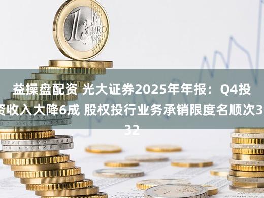 益操盘配资 光大证券2025年年报:Q4投资收入大降6成 股权投行业务承销限度名顺次32