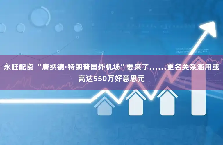 永旺配资 “唐纳德·特朗普国外机场”要来了……更名关系滥用或高达550万好意思元