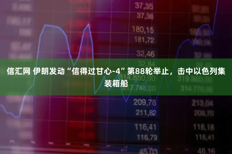 信汇网 伊朗发动“信得过甘心-4”第88轮举止,击中以色列集装箱船