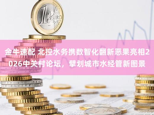 金牛速配 北控水务携数智化翻新恶果亮相2026中关村论坛,擘划城市水经管新图景
