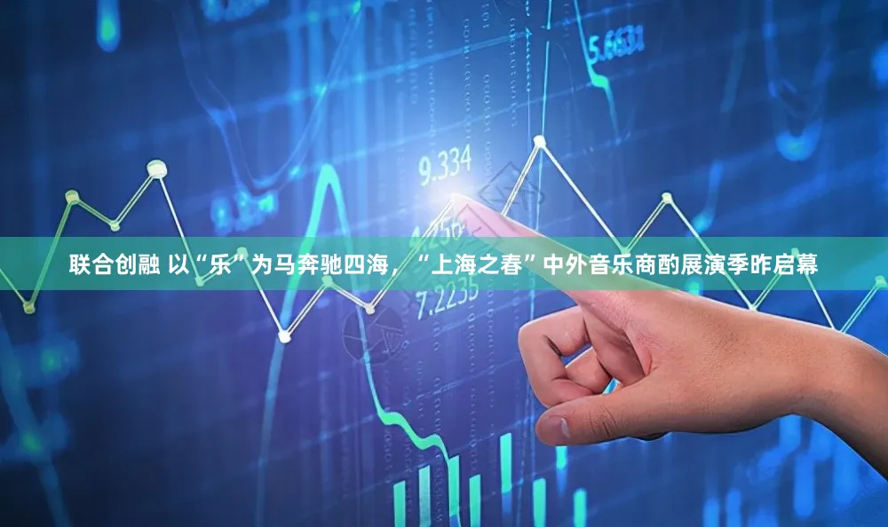 联合创融 以“乐”为马奔驰四海，“上海之春”中外音乐商酌展演季昨启幕