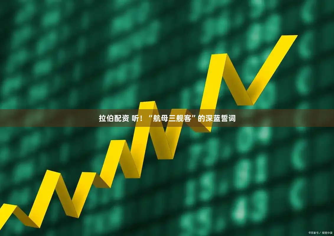 拉伯配资 听！“航母三舰客”的深蓝誓词