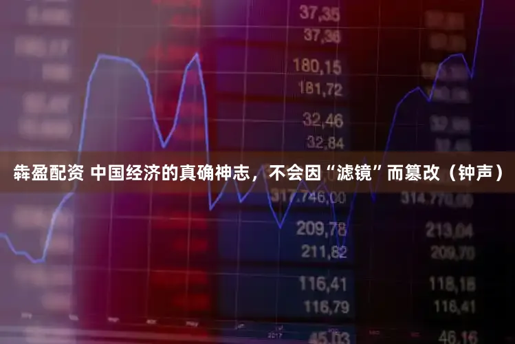 犇盈配资 中国经济的真确神志，不会因“滤镜”而篡改（钟声）