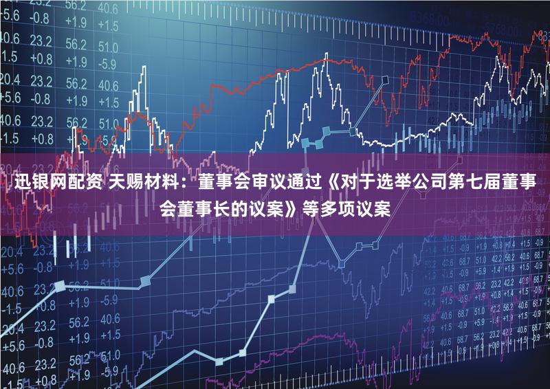 迅银网配资 天赐材料：董事会审议通过《对于选举公司第七届董事会董事长的议案》等多项议案