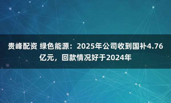 贵峰配资 绿色能源：2025年公司收到国补4.76亿元，回款情况好于2024年