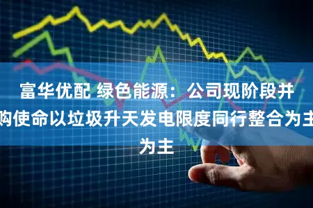 富华优配 绿色能源：公司现阶段并购使命以垃圾升天发电限度同行整合为主