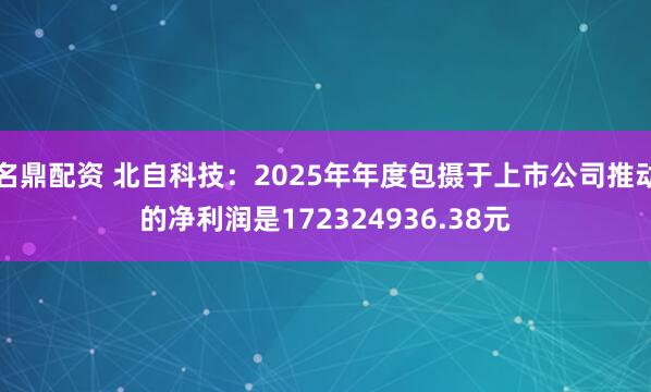 名鼎配资 北自科技：2025年年度包摄于上市公司推动的净利润是172324936.38元