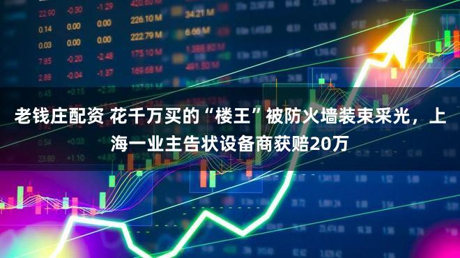 老钱庄配资 花千万买的“楼王”被防火墙装束采光，上海一业主告状设备商获赔20万