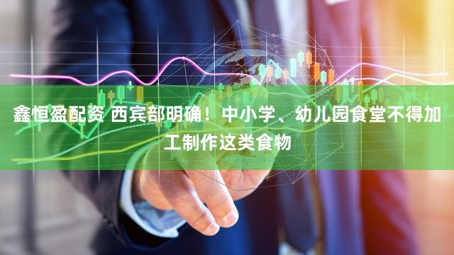 鑫恒盈配资 西宾部明确！中小学、幼儿园食堂不得加工制作这类食物