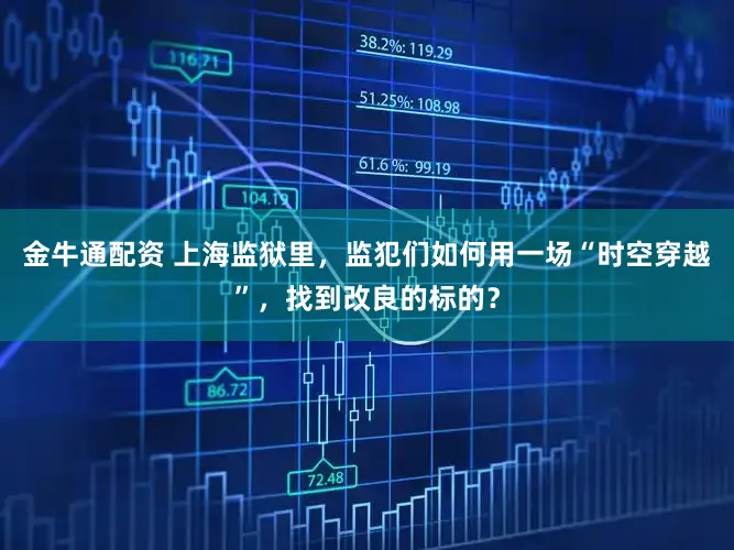 金牛通配资 上海监狱里，监犯们如何用一场“时空穿越”，找到改良的标的？